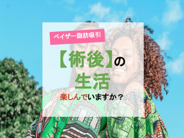 【ベイザー脂肪吸引】術後の生活を楽しんでいますか？