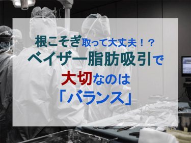 根こそぎ取って大丈夫！？ベイザー脂肪吸引で大切なのは「バランス」