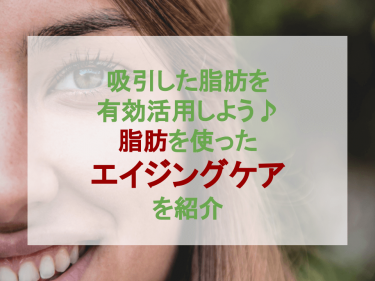 吸引した脂肪を有効活用しよう♪脂肪を使ったエイジングケアを紹介