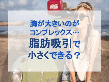 胸が大きいのがコンプレックス…脂肪吸引で小さくできる？