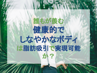 誰もが羨む「健康的でしなやかなボディ」は脂肪吸引で実現可能か？