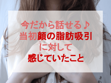 今だから話せる♪当初顔の脂肪吸引に対して感じていたこと