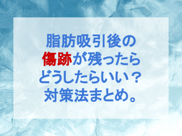 脂肪吸引後の傷跡が残ったらどうしたらいい？対策法まとめ。